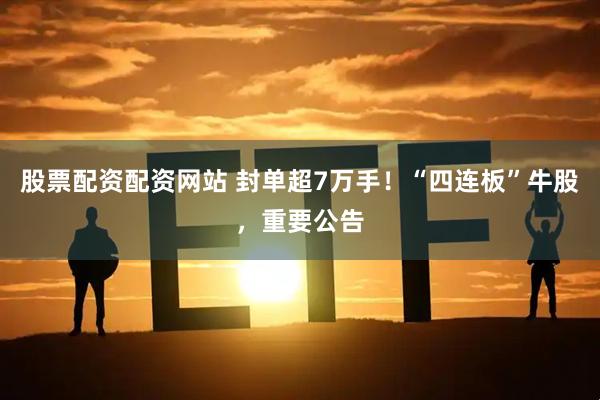股票配资配资网站 封单超7万手！“四连板”牛股，重要公告
