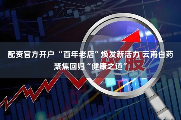 配资官方开户 “百年老店”焕发新活力 云南白药聚焦回归“健康之道”