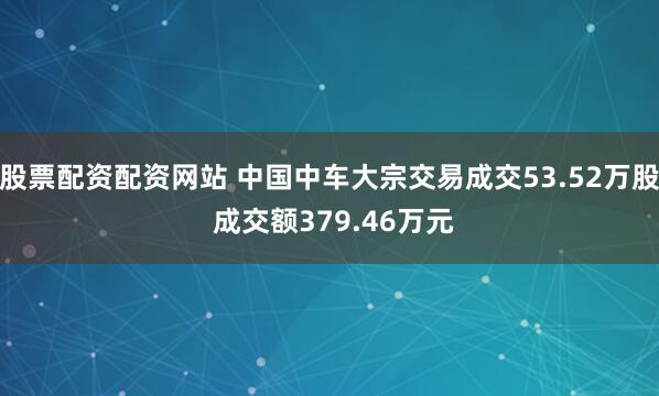 股票配资配资网站 中国中车大宗交易成交53.52万股 成交额379.46万元