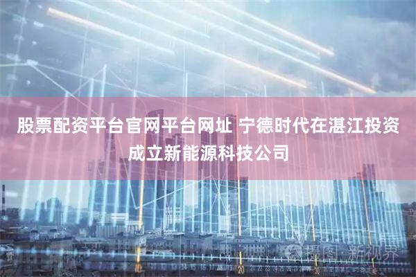 股票配资平台官网平台网址 宁德时代在湛江投资成立新能源科技公司