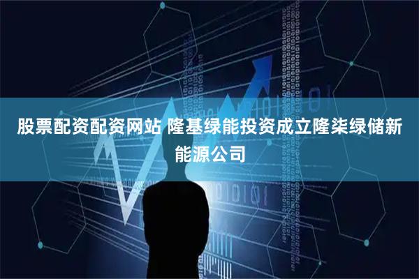 股票配资配资网站 隆基绿能投资成立隆柒绿储新能源公司
