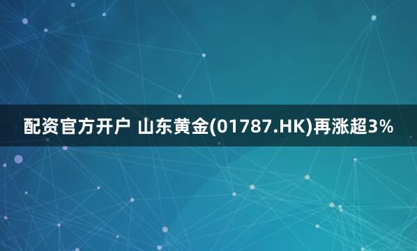 配资官方开户 山东黄金(01787.HK)再涨超3%