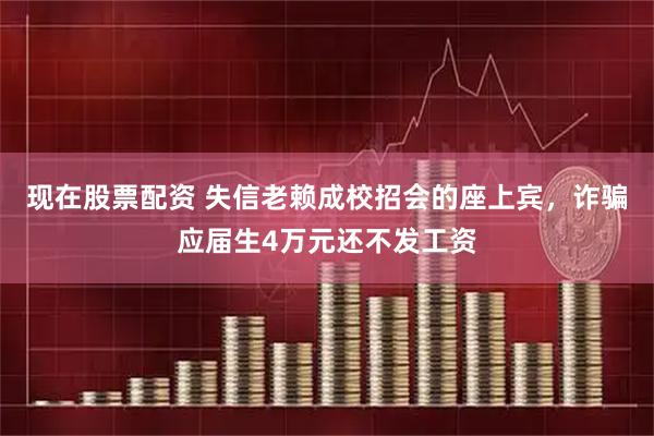现在股票配资 失信老赖成校招会的座上宾，诈骗应届生4万元还不发工资