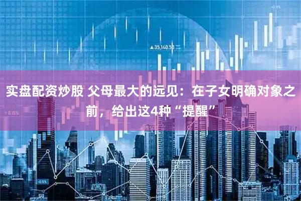 实盘配资炒股 父母最大的远见：在子女明确对象之前，给出这4种“提醒”