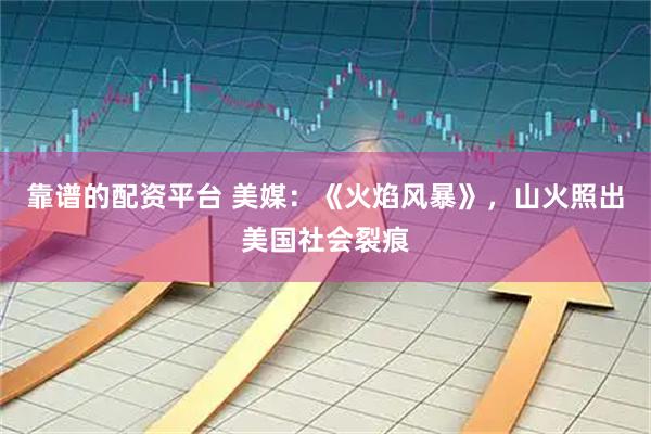 靠谱的配资平台 美媒：《火焰风暴》，山火照出美国社会裂痕