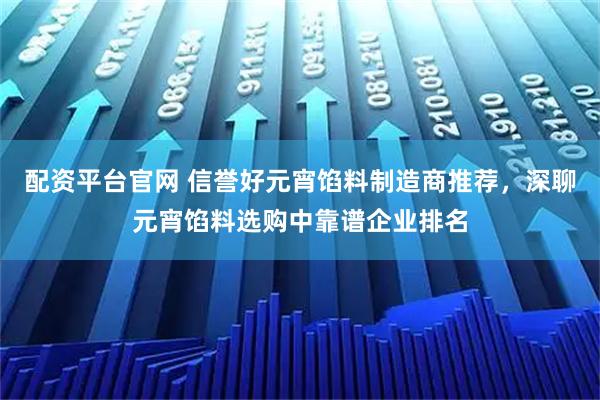 配资平台官网 信誉好元宵馅料制造商推荐，深聊元宵馅料选购中靠谱企业排名