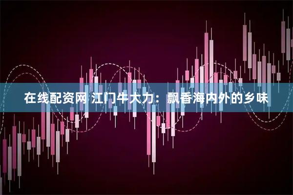 在线配资网 江门牛大力：飘香海内外的乡味