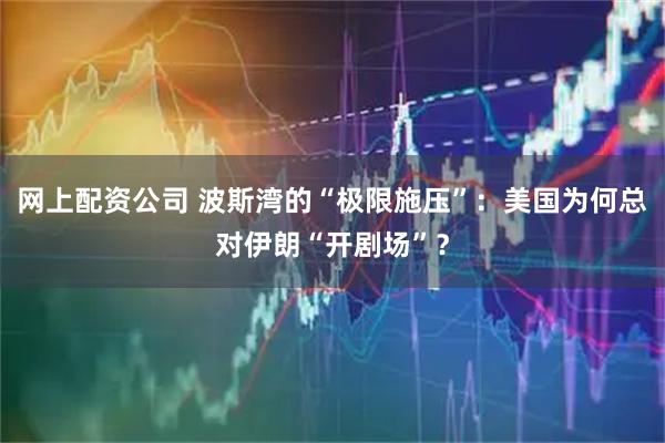 网上配资公司 波斯湾的“极限施压”：美国为何总对伊朗“开剧场”？