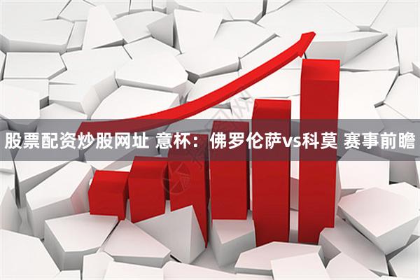 股票配资炒股网址 意杯：佛罗伦萨vs科莫 赛事前瞻