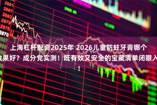 上海杠杆配资2025年 2026儿童防蛀牙膏哪个效果好？成分党实测！既有效又安全的宝藏清单闭眼入！