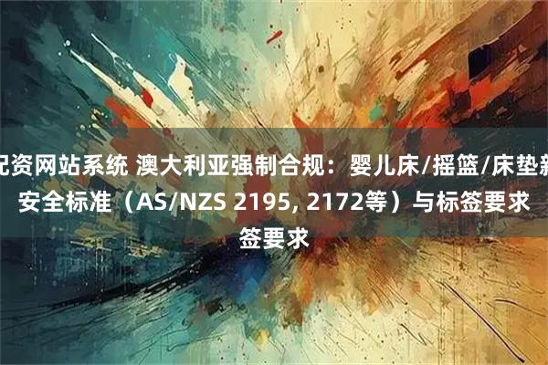 配资网站系统 澳大利亚强制合规：婴儿床/摇篮/床垫新安全标准（AS/NZS 2195, 2172等）与标签要求