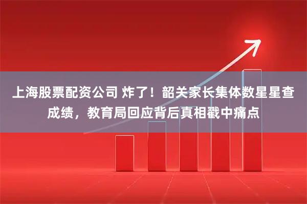 上海股票配资公司 炸了！韶关家长集体数星星查成绩，教育局回应背后真相戳中痛点