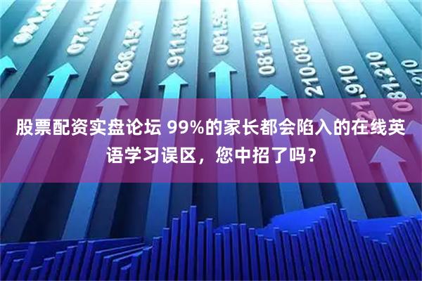 股票配资实盘论坛 99%的家长都会陷入的在线英语学习误区，您中招了吗？