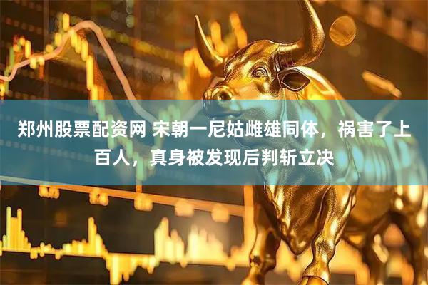郑州股票配资网 宋朝一尼姑雌雄同体，祸害了上百人，真身被发现后判斩立决