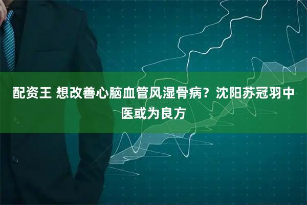 配资王 想改善心脑血管风湿骨病？沈阳苏冠羽中医或为良方
