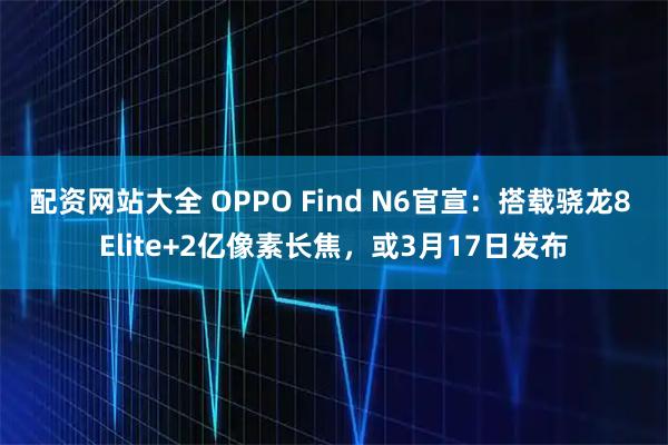配资网站大全 OPPO Find N6官宣：搭载骁龙8 Elite+2亿像素长焦，或3月17日发布
