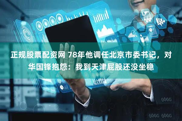 正规股票配资网 78年他调任北京市委书记，对华国锋抱怨：我到天津屁股还没坐稳