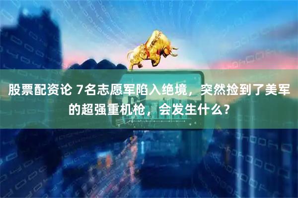 股票配资论 7名志愿军陷入绝境，突然捡到了美军的超强重机枪，会发生什么？