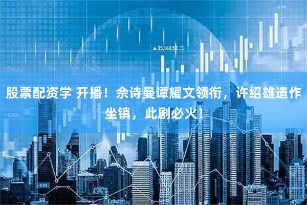 股票配资学 开播！佘诗曼谭耀文领衔，许绍雄遗作坐镇，此剧必火！