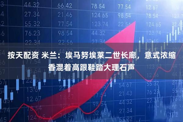 按天配资 米兰：埃马努埃莱二世长廊，意式浓缩香混着高跟鞋踏大理石声