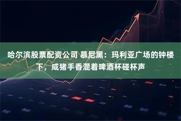 哈尔滨股票配资公司 慕尼黑：玛利亚广场的钟楼下，咸猪手香混着啤酒杯碰杯声