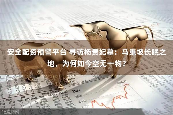 安全配资预警平台 寻访杨贵妃墓：马嵬坡长眠之地，为何如今空无一物？