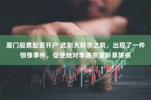 厦门股票配资开户 武则天称帝之前，出现了一件惊悚事件，促使她对李唐宗室斩草除根