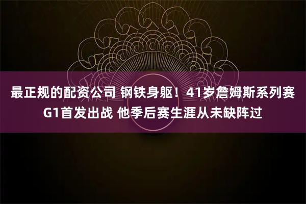 最正规的配资公司 钢铁身躯！41岁詹姆斯系列赛G1首发出战 他季后赛生涯从未缺阵过