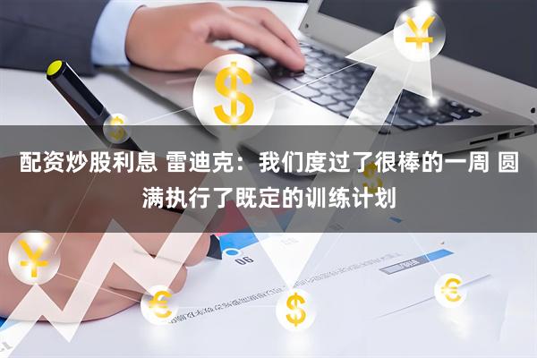 配资炒股利息 雷迪克：我们度过了很棒的一周 圆满执行了既定的训练计划