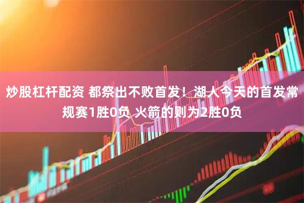 炒股杠杆配资 都祭出不败首发！湖人今天的首发常规赛1胜0负 火箭的则为2胜0负