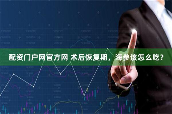 配资门户网官方网 术后恢复期，海参该怎么吃？