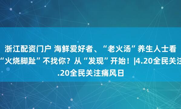 浙江配资门户 海鲜爱好者、“老火汤”养生人士看过来：“火烧脚趾”不找你？从“发现”开始！|4.20全民关注痛风日