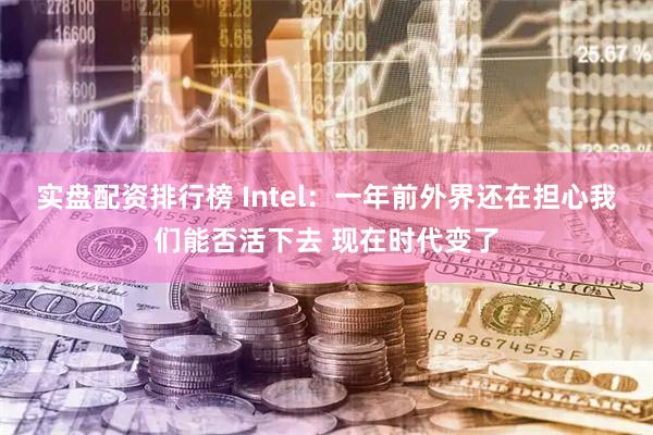 实盘配资排行榜 Intel：一年前外界还在担心我们能否活下去 现在时代变了