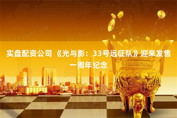 实盘配资公司 《光与影：33号远征队》迎来发售一周年纪念