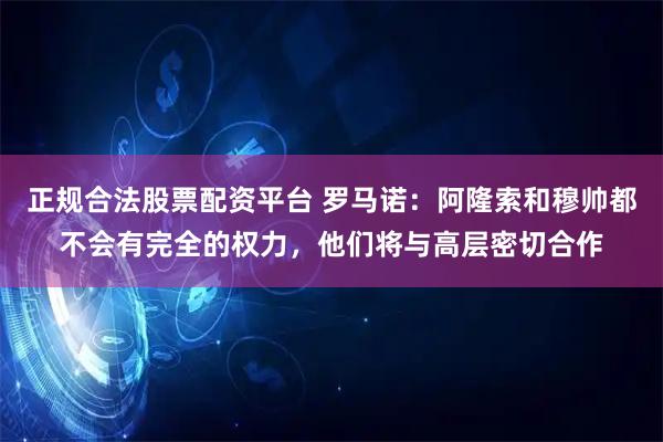 正规合法股票配资平台 罗马诺：阿隆索和穆帅都不会有完全的权力，他们将与高层密切合作