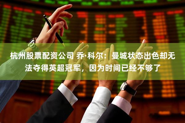 杭州股票配资公司 乔·科尔：曼城状态出色却无法夺得英超冠军，因为时间已经不够了