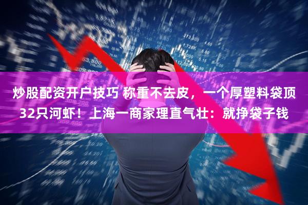 炒股配资开户技巧 称重不去皮，一个厚塑料袋顶32只河虾！上海一商家理直气壮：就挣袋子钱