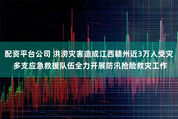 配资平台公司 洪涝灾害造成江西赣州近3万人受灾 多支应急救援队伍全力开展防汛抢险救灾工作