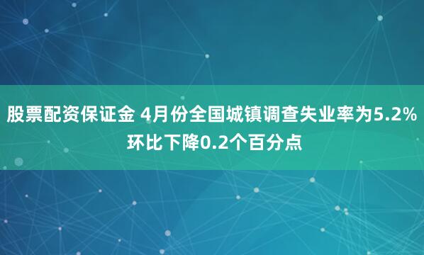 股票配资保证金 4月份全国城镇调查失业率为5.2% 环比下降0.2个百分点