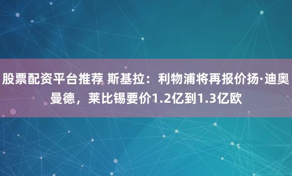 股票配资平台推荐 斯基拉：利物浦将再报价扬·迪奥曼德，莱比锡要价1.2亿到1.3亿欧