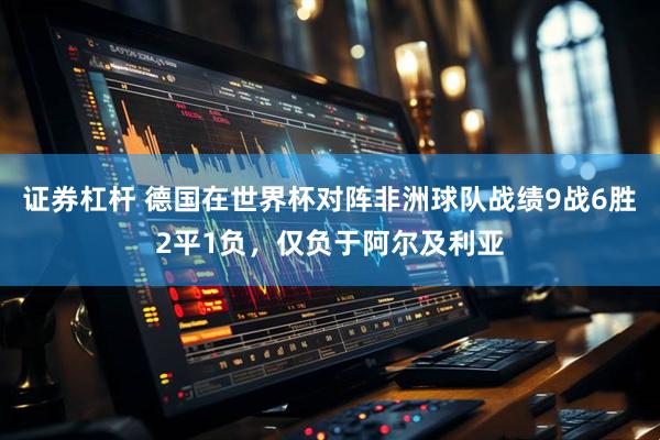 证券杠杆 德国在世界杯对阵非洲球队战绩9战6胜2平1负，仅负于阿尔及利亚