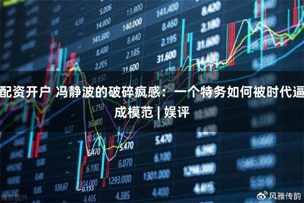 配资开户 冯静波的破碎疯感：一个特务如何被时代逼成模范 | 娱评