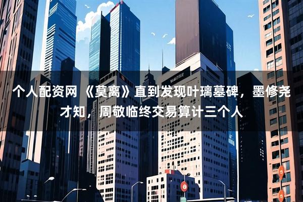个人配资网 《莫离》直到发现叶璃墓碑，墨修尧才知，周敬临终交易算计三个人