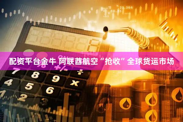 配资平台金牛 阿联酋航空“抢收”全球货运市场