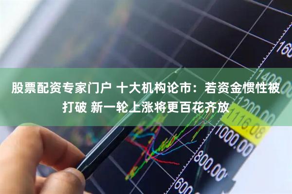 股票配资专家门户 十大机构论市：若资金惯性被打破 新一轮上涨将更百花齐放