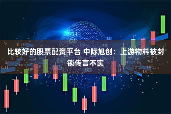 比较好的股票配资平台 中际旭创：上游物料被封锁传言不实