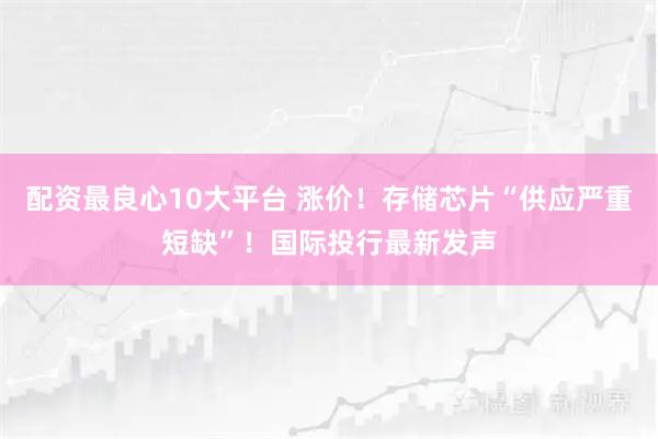 配资最良心10大平台 涨价！存储芯片“供应严重短缺”！国际投行最新发声