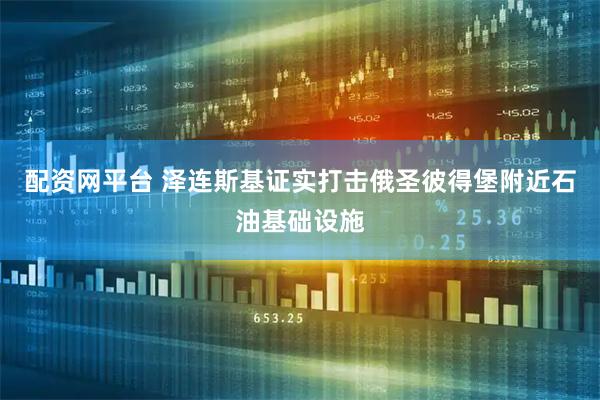 配资网平台 泽连斯基证实打击俄圣彼得堡附近石油基础设施