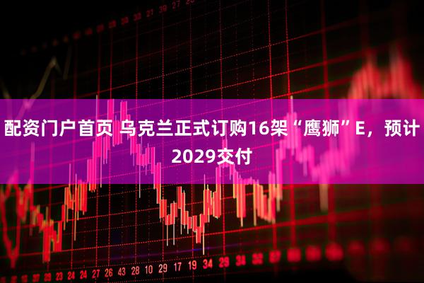 配资门户首页 乌克兰正式订购16架“鹰狮”E，预计2029交付