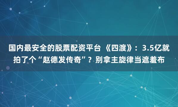 国内最安全的股票配资平台 《四渡》:3.5亿就拍了个“赵德发传奇”?别拿主旋律当遮羞布